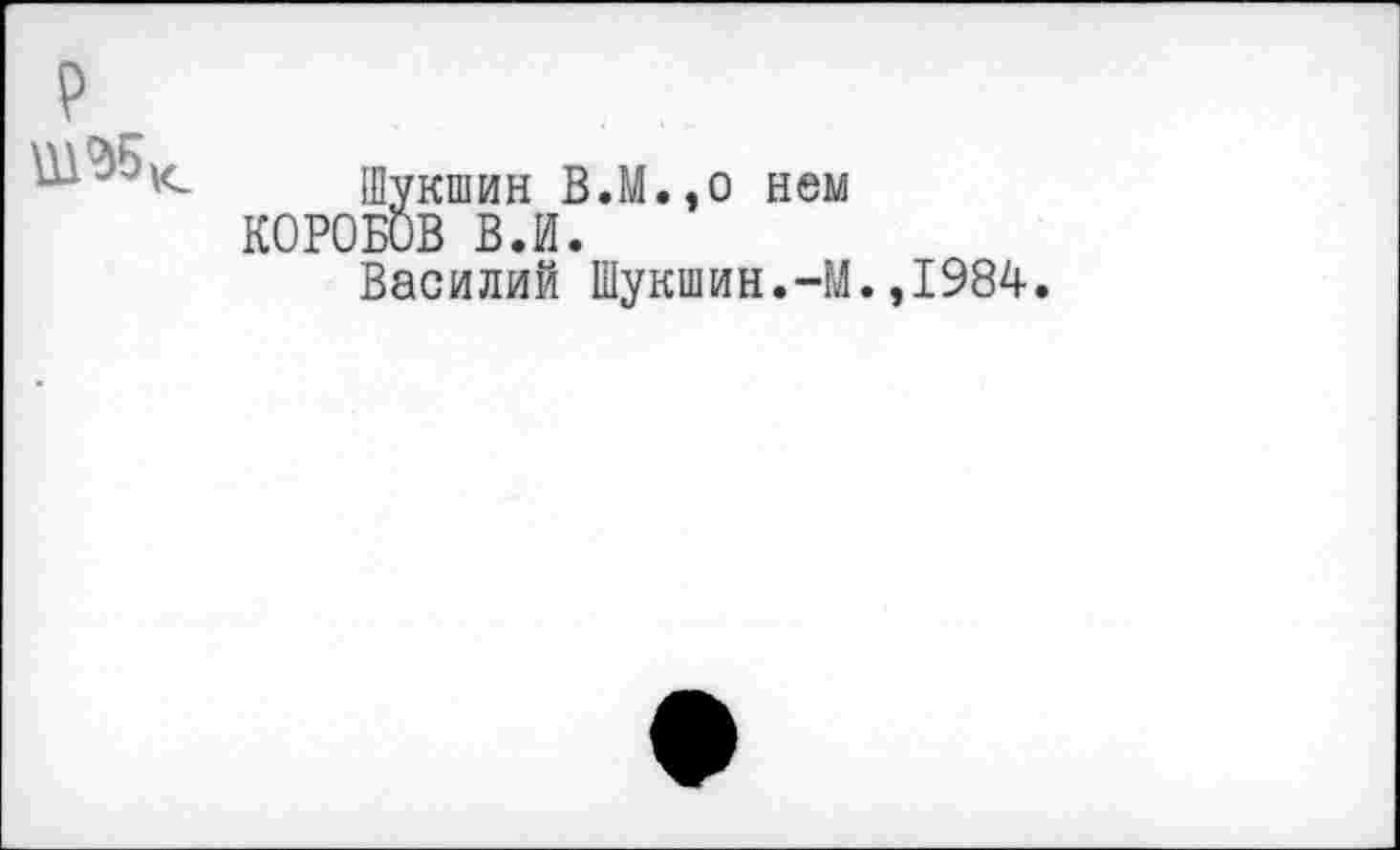 ﻿P
ÄniHH B.M. ,o нем В.И.
Василий Шукшин.-М
,1984.